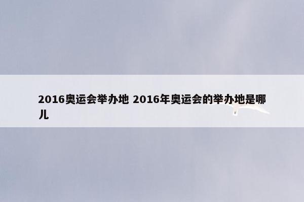 2016奥运会举办地 2016年奥运会的举办地是哪儿