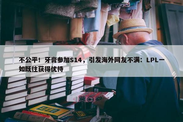 不公平！牙膏参加S14，引发海外网友不满：LPL一如既往获得优待