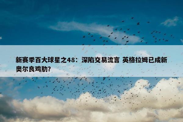 新赛季百大球星之48：深陷交易流言 英格拉姆已成新奥尔良鸡肋？