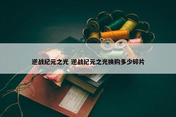 逆战纪元之光 逆战纪元之光换购多少碎片