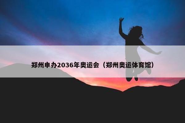 郑州申办2036年奥运会（郑州奥运体育馆）