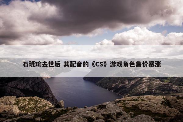 石班瑜去世后 其配音的《CS》游戏角色售价暴涨