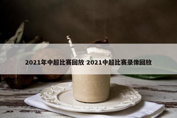 2021年中超比赛回放 2021中超比赛录像回放