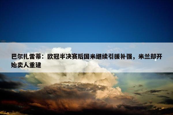 巴尔扎雷蒂：欧冠半决赛后国米继续引援补强，米兰却开始卖人重建