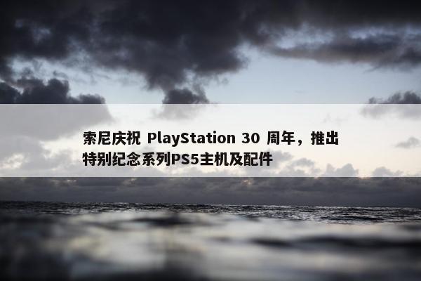 索尼庆祝 PlayStation 30 周年，推出特别纪念系列PS5主机及配件