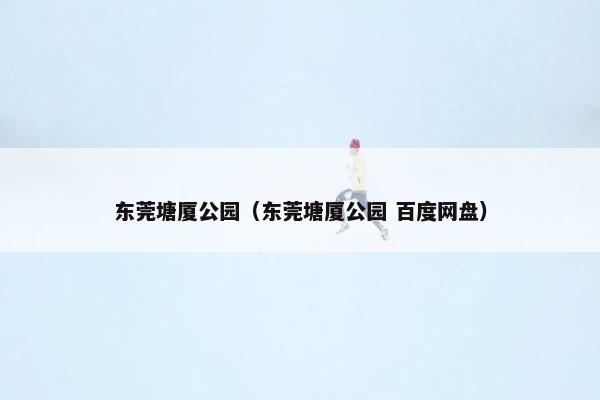 东莞塘厦公园（东莞塘厦公园 百度网盘）