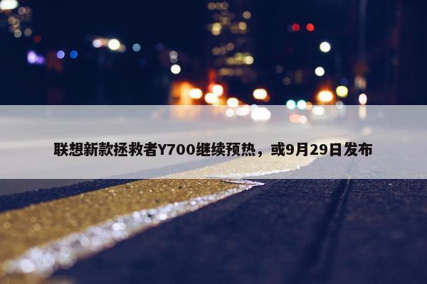 联想新款拯救者Y700继续预热，或9月29日发布