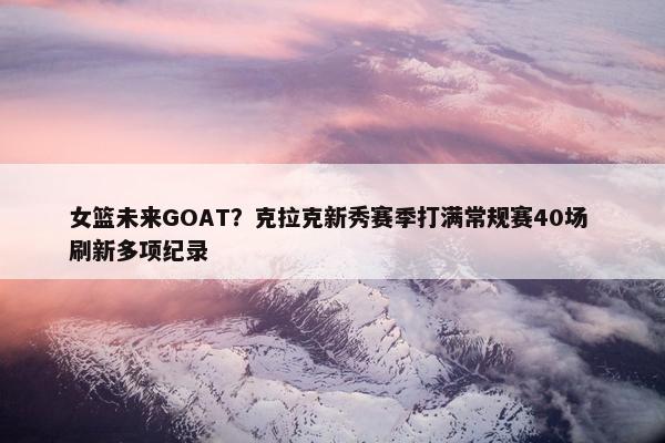 女篮未来GOAT？克拉克新秀赛季打满常规赛40场 刷新多项纪录