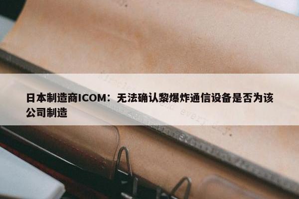 日本制造商ICOM：无法确认黎爆炸通信设备是否为该公司制造