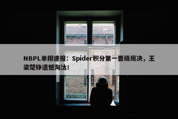 NBPL单排速报：Spider积分第一晋级周决，王梁楚铮遗憾淘汰！