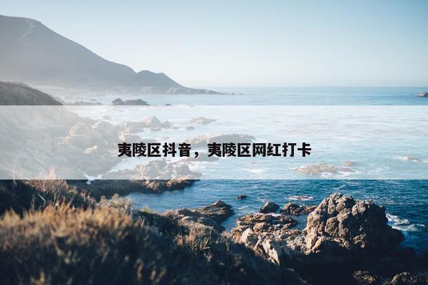 夷陵区抖音，夷陵区网红打卡