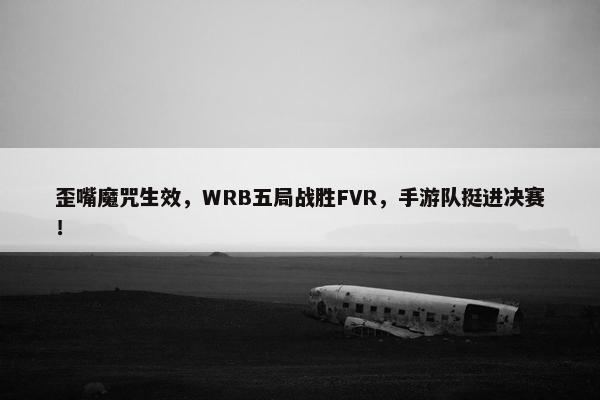 歪嘴魔咒生效，WRB五局战胜FVR，手游队挺进决赛！