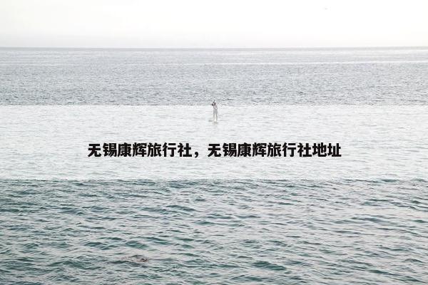 无锡康辉旅行社，无锡康辉旅行社地址