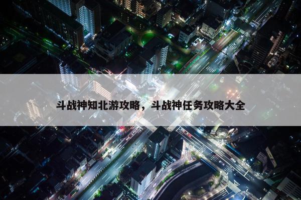 斗战神知北游攻略，斗战神任务攻略大全