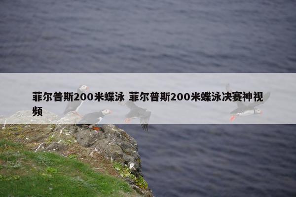 菲尔普斯200米蝶泳 菲尔普斯200米蝶泳决赛神视频