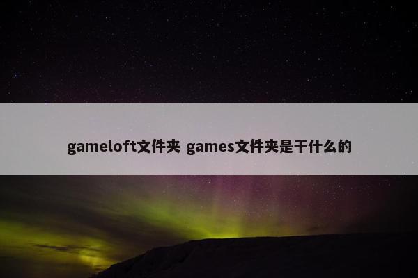 gameloft文件夹 games文件夹是干什么的