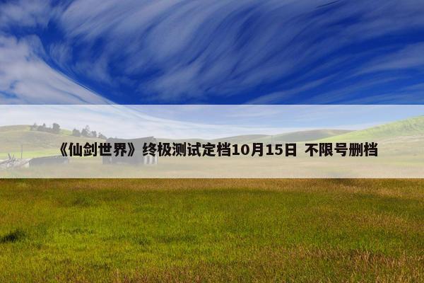 《仙剑世界》终极测试定档10月15日 不限号删档