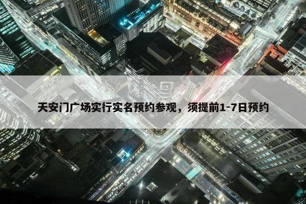 天安门广场实行实名预约参观，须提前1-7日预约