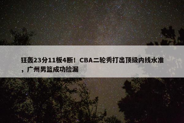 狂轰23分11板4断！CBA二轮秀打出顶级内线水准，广州男篮成功捡漏