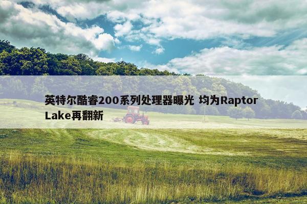 英特尔酷睿200系列处理器曝光 均为Raptor Lake再翻新