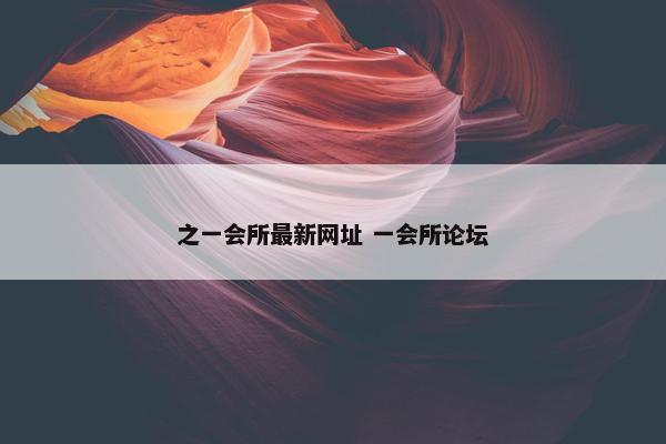 之一会所最新网址 一会所论坛