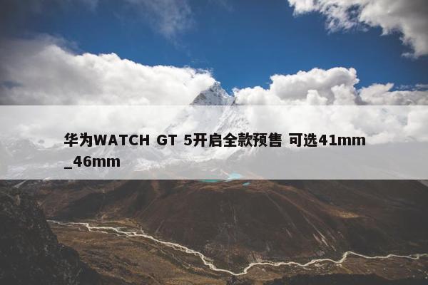 华为WATCH GT 5开启全款预售 可选41mm_46mm