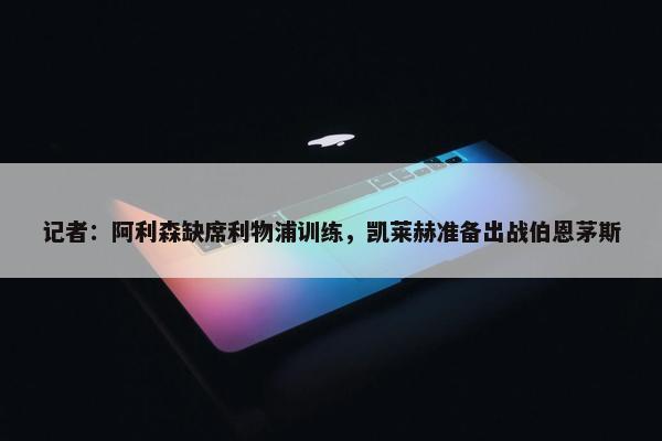 记者：阿利森缺席利物浦训练，凯莱赫准备出战伯恩茅斯