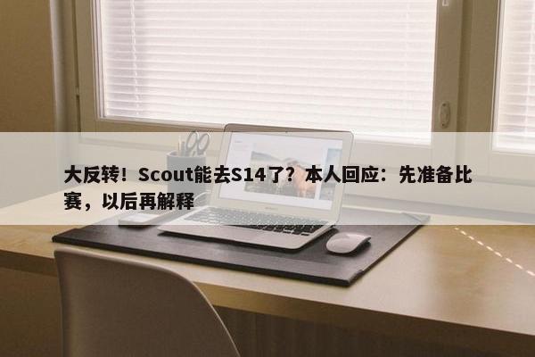 大反转！Scout能去S14了？本人回应：先准备比赛，以后再解释