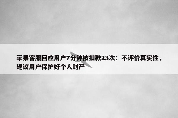 苹果客服回应用户7分钟被扣款23次：不评价真实性，建议用户保护好个人财产