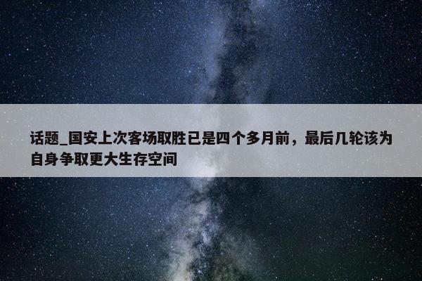 话题_国安上次客场取胜已是四个多月前，最后几轮该为自身争取更大生存空间