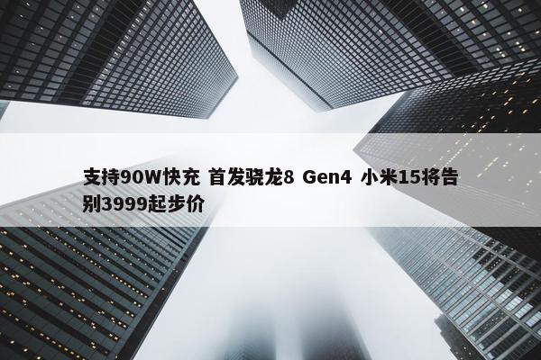 支持90W快充 首发骁龙8 Gen4 小米15将告别3999起步价