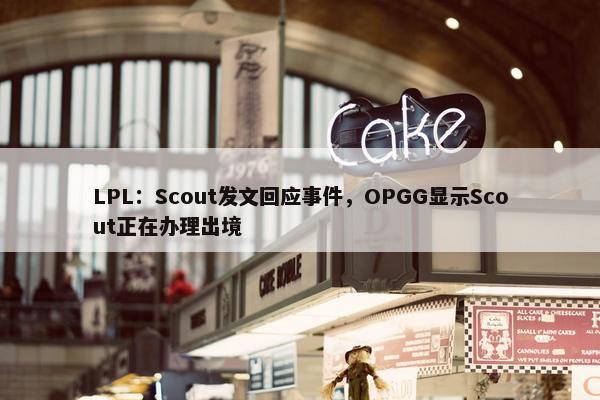 LPL：Scout发文回应事件，OPGG显示Scout正在办理出境