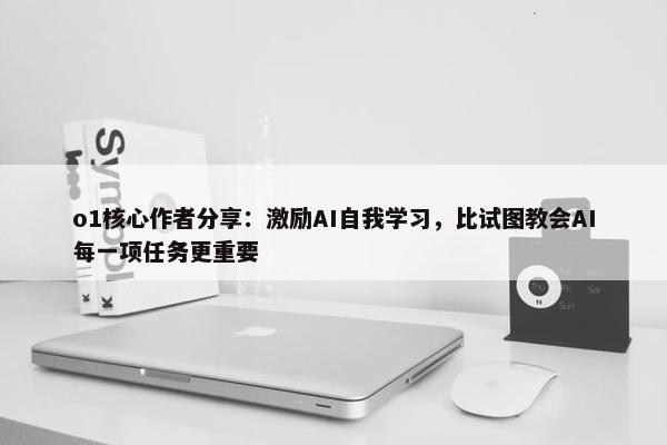 o1核心作者分享：激励AI自我学习，比试图教会AI每一项任务更重要