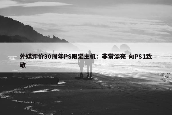 外媒评价30周年PS限定主机：非常漂亮 向PS1致敬