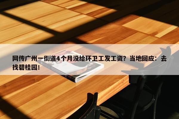 网传广州一街道4个月没给环卫工发工资？当地回应：去找碧桂园！