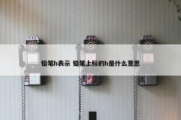 铅笔h表示 铅笔上标的h是什么意思