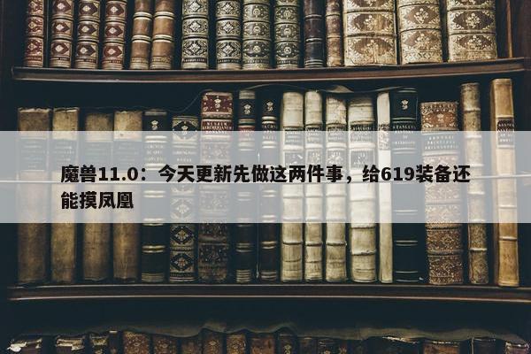 魔兽11.0：今天更新先做这两件事，给619装备还能摸凤凰