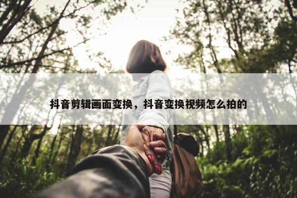 抖音剪辑画面变换，抖音变换视频怎么拍的