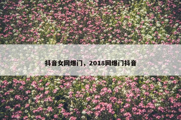 抖音女网爆门，2018网爆门抖音