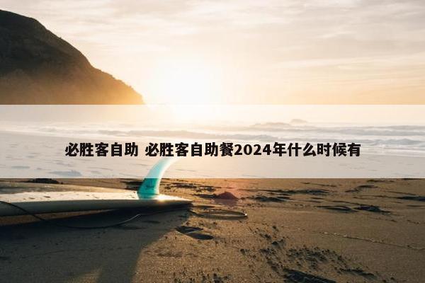 必胜客自助 必胜客自助餐2024年什么时候有