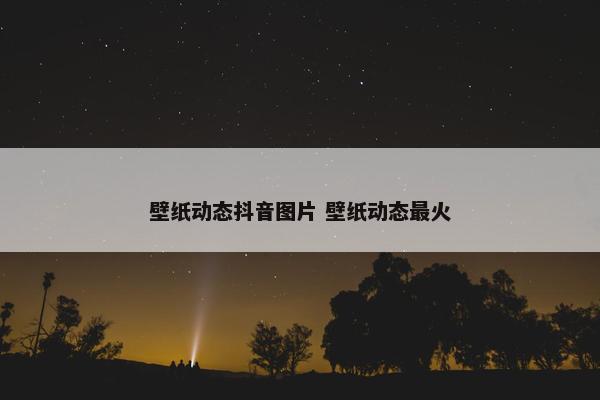 壁纸动态抖音图片 壁纸动态最火