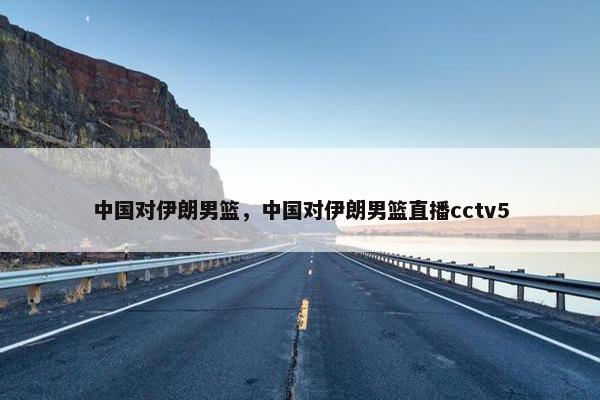 中国对伊朗男篮，中国对伊朗男篮直播cctv5