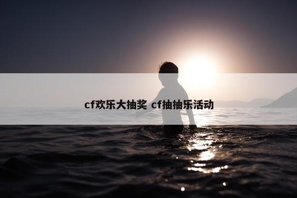 cf欢乐大抽奖 cf抽抽乐活动