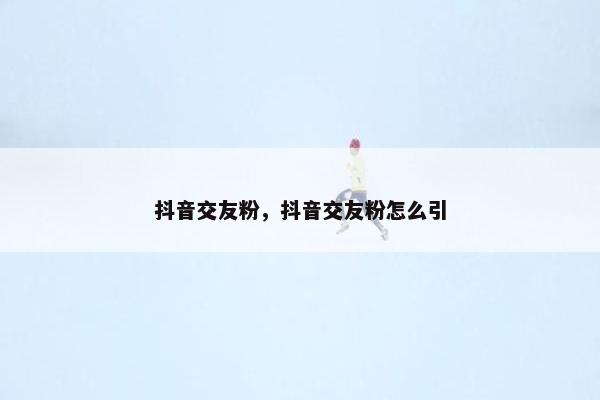 抖音交友粉，抖音交友粉怎么引