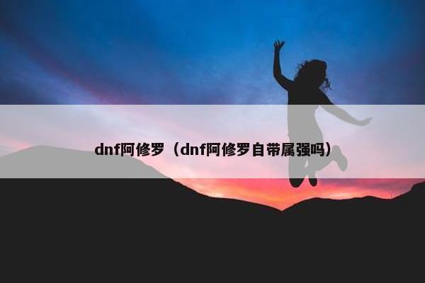 dnf阿修罗（dnf阿修罗自带属强吗）