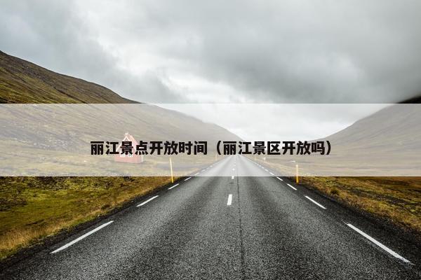 丽江景点开放时间（丽江景区开放吗）