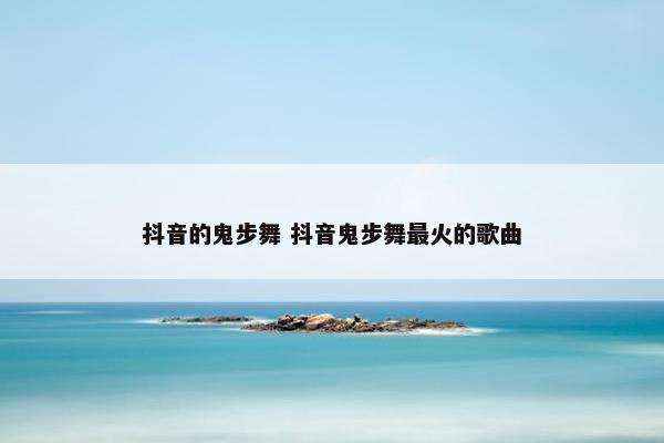 抖音的鬼步舞 抖音鬼步舞最火的歌曲