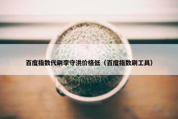 百度指数代刷李守洪价格低（百度指数刷工具）