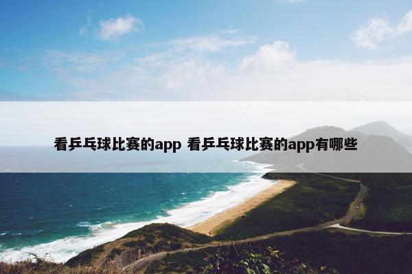 看乒乓球比赛的app 看乒乓球比赛的app有哪些