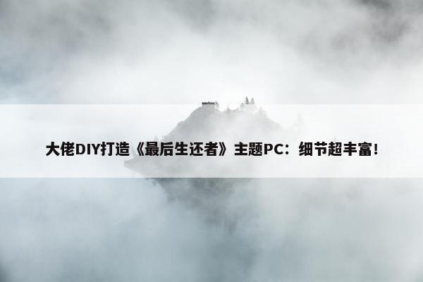 大佬DIY打造《最后生还者》主题PC：细节超丰富！